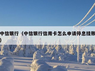 中信银行（中信银行信用卡怎么申请停息挂账）