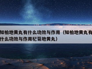 知柏地黄丸有什么功效与作用（知柏地黄丸有什么功效与作用杞菊地黄丸）