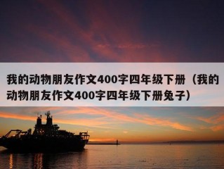 我的动物朋友作文400字四年级下册（我的动物朋友作文400字四年级下册兔子）