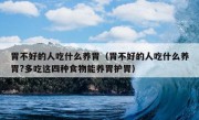 胃不好的人吃什么养胃（胃不好的人吃什么养胃?多吃这四种食物能养胃护胃）