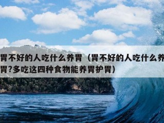 胃不好的人吃什么养胃（胃不好的人吃什么养胃?多吃这四种食物能养胃护胃）