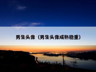 男生头像（男生头像成熟稳重）