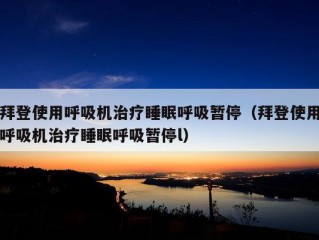 拜登使用呼吸机治疗睡眠呼吸暂停（拜登使用呼吸机治疗睡眠呼吸暂停l）