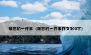 难忘的一件事（难忘的一件事作文300字）