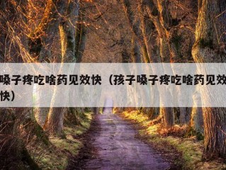 嗓子疼吃啥药见效快（孩子嗓子疼吃啥药见效快）