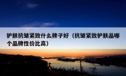 护肤抗皱紧致什么牌子好（抗皱紧致护肤品哪个品牌性价比高）