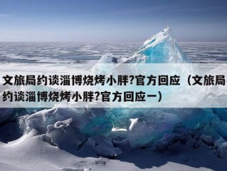 文旅局约谈淄博烧烤小胖?官方回应（文旅局约谈淄博烧烤小胖?官方回应一）