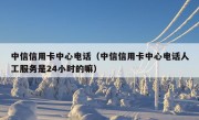 中信信用卡中心电话（中信信用卡中心电话人工服务是24小时的嘛）