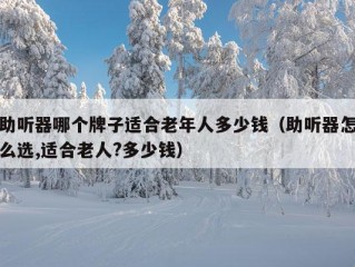 助听器哪个牌子适合老年人多少钱（助听器怎么选,适合老人?多少钱）