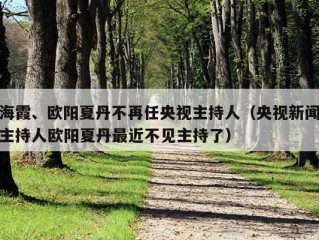 海霞、欧阳夏丹不再任央视主持人（央视新闻主持人欧阳夏丹最近不见主持了）