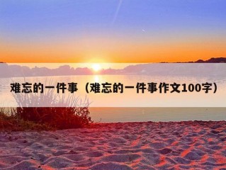 难忘的一件事（难忘的一件事作文100字）