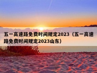 五一高速路免费时间规定2023（五一高速路免费时间规定2023山东）