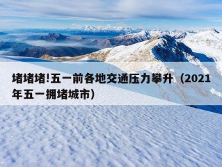 堵堵堵!五一前各地交通压力攀升（2021年五一拥堵城市）