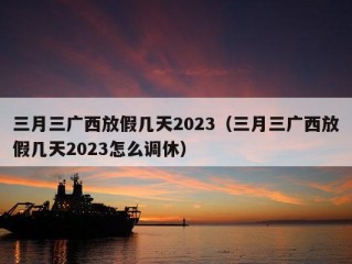 三月三广西放假几天2023（三月三广西放假几天2023怎么调休）