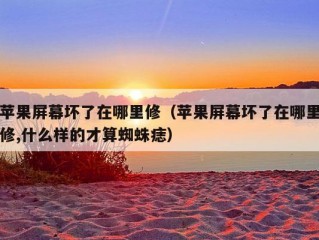 苹果屏幕坏了在哪里修（苹果屏幕坏了在哪里修,什么样的才算蜘蛛痣）