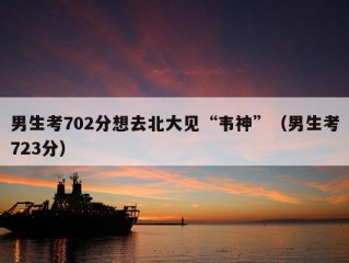 男生考702分想去北大见“韦神”（男生考723分）