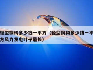 轻型钢构多少钱一平方（轻型钢构多少钱一平方风力发电叶子最长）