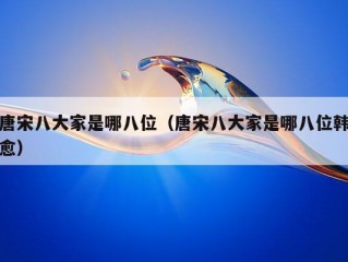 唐宋八大家是哪八位（唐宋八大家是哪八位韩愈）