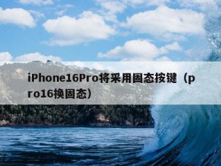 iPhone16Pro将采用固态按键（pro16换固态）