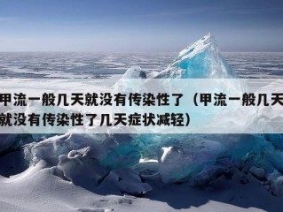 甲流一般几天就没有传染性了（甲流一般几天就没有传染性了几天症状减轻）