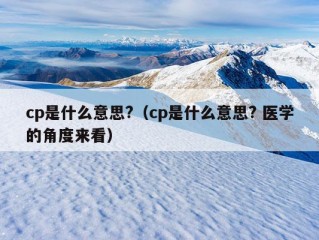 cp是什么意思?（cp是什么意思? 医学的角度来看）