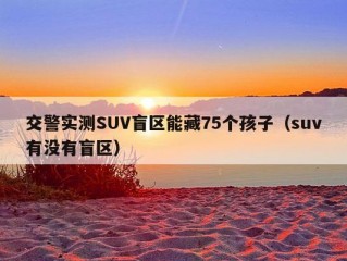 交警实测SUV盲区能藏75个孩子（suv有没有盲区）