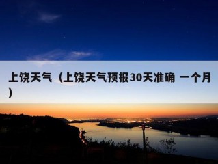 上饶天气（上饶天气预报30天准确 一个月）