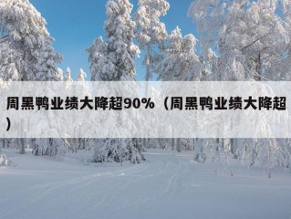 周黑鸭业绩大降超90%（周黑鸭业绩大降超）