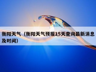 衡阳天气（衡阳天气预报15天查询最新消息及时间）