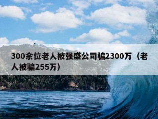 300余位老人被强盛公司骗2300万（老人被骗255万）