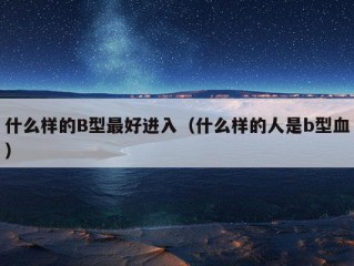 什么样的B型最好进入（什么样的人是b型血）