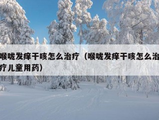 喉咙发痒干咳怎么治疗（喉咙发痒干咳怎么治疗儿童用药）