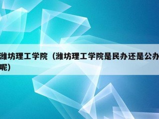 潍坊理工学院（潍坊理工学院是民办还是公办呢）