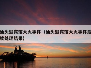 汕头迎宾馆大火事件（汕头迎宾馆大火事件后续处理结果）