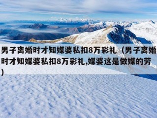 男子离婚时才知媒婆私扣8万彩礼（男子离婚时才知媒婆私扣8万彩礼,媒婆这是做媒的劳）