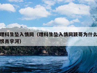 理科生坠入情网（理科生坠入情网颖哥为什么恨肖宇河）