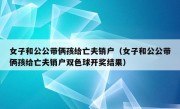 女子和公公带俩孩给亡夫销户（女子和公公带俩孩给亡夫销户双色球开奖结果）