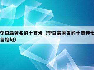 李白最著名的十首诗（李白最著名的十首诗七言绝句）