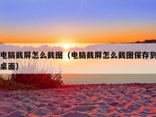 电脑截屏怎么截图（电脑截屏怎么截图保存到桌面）