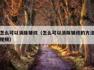 怎么可以消除皱纹（怎么可以消除皱纹的方法视频）