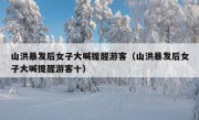 山洪暴发后女子大喊提醒游客（山洪暴发后女子大喊提醒游客十）