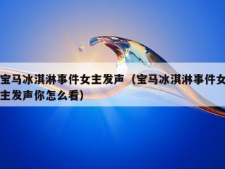 宝马冰淇淋事件女主发声（宝马冰淇淋事件女主发声你怎么看）