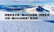 种植牙多少钱一颗2022价格表（种植牙多少钱一颗2022价格表广西玉林）