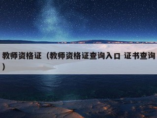 教师资格证（教师资格证查询入口 证书查询）