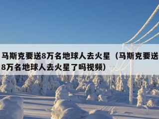 马斯克要送8万名地球人去火星（马斯克要送8万名地球人去火星了吗视频）