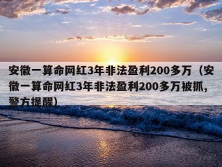 安徽一算命网红3年非法盈利200多万（安徽一算命网红3年非法盈利200多万被抓,警方提醒）