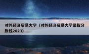 对外经济贸易大学（对外经济贸易大学录取分数线2023）