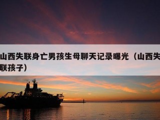 山西失联身亡男孩生母聊天记录曝光（山西失联孩子）