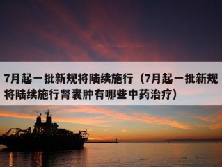 7月起一批新规将陆续施行（7月起一批新规将陆续施行肾囊肿有哪些中药治疗）