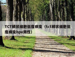 TCT鳞状细胞低度病变（tct鳞状细胞低度病变hpv阴性）